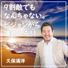 9割敵でも、なんちゃない。ビジョンから選択しろ!!