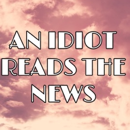 An Idiot Reads the News