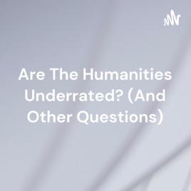 Are The Humanities Underrated? (And Other Questions)