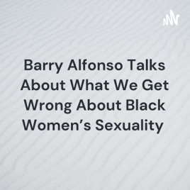 Barry Alfonso Talks About What We Get Wrong About Black Women's Sexuality