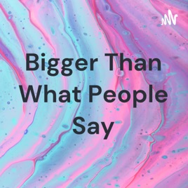 Bigger Than What People Say