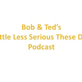 Bob & Ted's - a little less serious these days - podcast