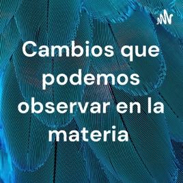 Cambios que podemos observar en la materia