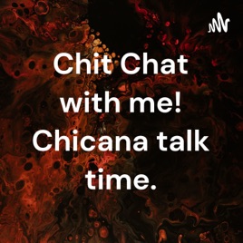 Chit Chat with me! Chicana talk time.