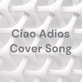 Ciao Adios Cover Song