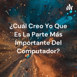 ¿Cuál Creo Yo Que Es La Parte Más Importante Del Computador?