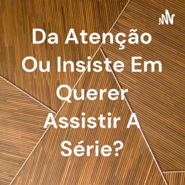 Da Atenção Ou Insiste Em Querer Assistir A Série?
