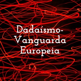 Dadaísmo- Vanguarda Europeia