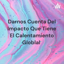 Darnos Cuenta Del Impacto Que Tiene El Calentamiento Globlal