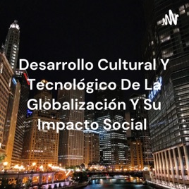 Desarrollo Cultural Y Tecnológico De La Globalización Y Su Impacto Social