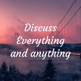 Discuss Everything and anything