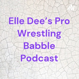 Elle Dee's Pro Wrestling Babble Podcast