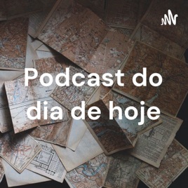 Podcast do dia de hoje