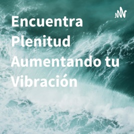 Encuentra Plenitud Aumentando tu Vibración
