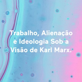 Trabalho, Alienação e Ideologia Sob a Visão de Karl Marx.