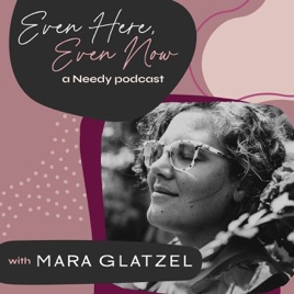 Even Here, Even Now: A Needy Podcast with Mara Glatzel
