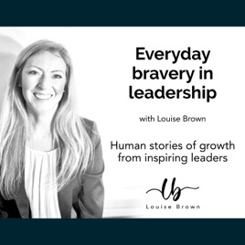 Everyday Bravery in Leadership with Louise Brown