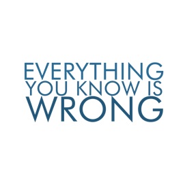 Everything You Know Is Wrong