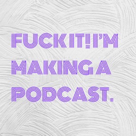 FUCK IT! I'M MAKING A PODCAST.