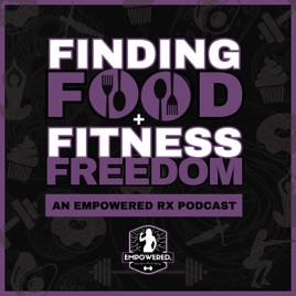 Finding Food & Fitness Freedom: An Empowered RX Podcast
