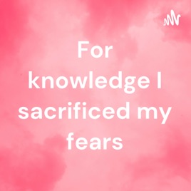 For knowledge I sacrificed my fears