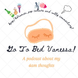 Go To Bed Vanessa! A podcast about my 4am thoughts