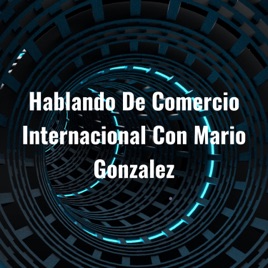 Hablando De Comercio Internacional Con Mario Gonzalez