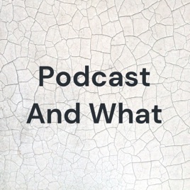Podcast And What