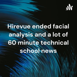 Hirevue ended facial analysis and a lot of 60 minute technical school news