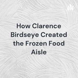 How Clarence Birdseye Created the Frozen Food Aisle