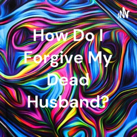 How Do I Forgive My Dead Husband?