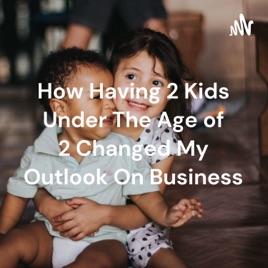 How Having 2 Kids Under The Age of 2 Changed My Outlook On Business