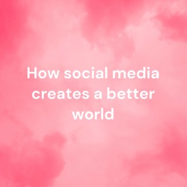 How social media creates a better world - Ellsworthsipes