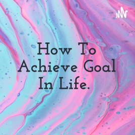 How To Achieve Goal In Life.