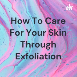 How To Care For Your Skin Through Exfoliation