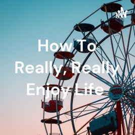 How To Really, Really Enjoy Life