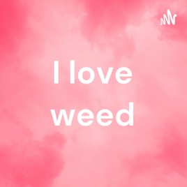 I love weed