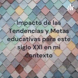 Impacto de las Tendencias y Metas educativas para este siglo XXI en mi contexto