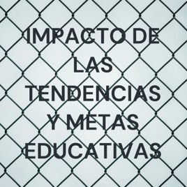 IMPACTO DE LAS TENDENCIAS Y METAS EDUCATIVAS