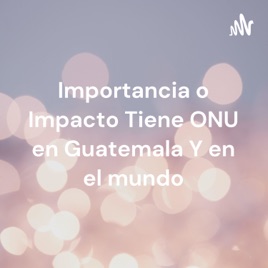 Importancia o Impacto Tiene ONU en Guatemala Y en el mundo