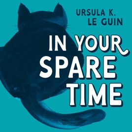 In Your Spare Time: From the Blog of Ursula K. Le Guin