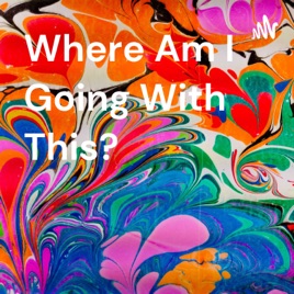 Where Am I Going With This?