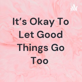 It's Okay To Let Good Things Go Too
