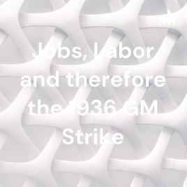 Jobs, Labor and therefore the 1936 GM Strike