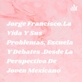 Jorge Francisco.La Vida Y Sus Problemas, Escuela Y Debates .Desde La Perspectiva De Joven Mexicano
