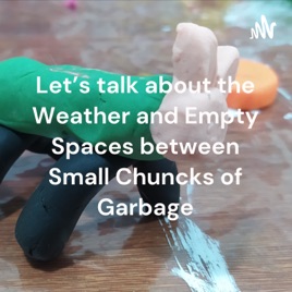 Let's talk about the Weather and Empty Spaces between Small Chuncks of Garbage