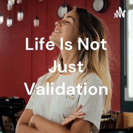 Life Is Not Just Validation