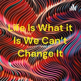 Life Is What it Is We Can't Change It