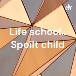 Life school.. Spoilt child