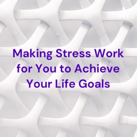 Making Stress Work for You to Achieve Your Life Goals